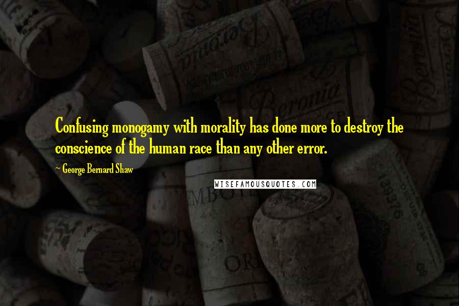 George Bernard Shaw Quotes: Confusing monogamy with morality has done more to destroy the conscience of the human race than any other error.