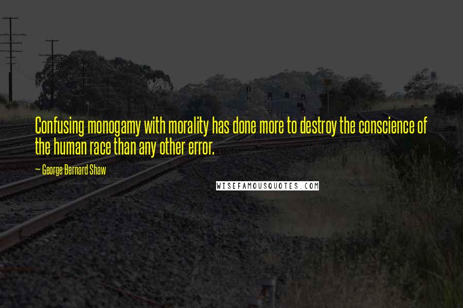 George Bernard Shaw Quotes: Confusing monogamy with morality has done more to destroy the conscience of the human race than any other error.