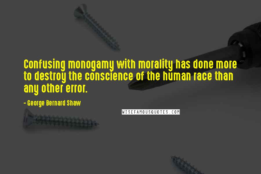 George Bernard Shaw Quotes: Confusing monogamy with morality has done more to destroy the conscience of the human race than any other error.