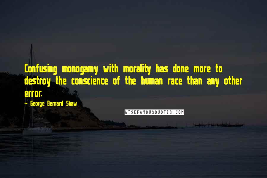 George Bernard Shaw Quotes: Confusing monogamy with morality has done more to destroy the conscience of the human race than any other error.