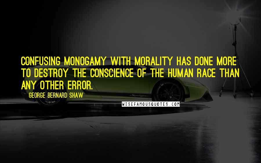 George Bernard Shaw Quotes: Confusing monogamy with morality has done more to destroy the conscience of the human race than any other error.