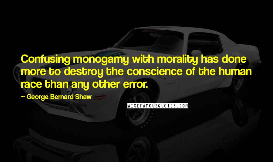 George Bernard Shaw Quotes: Confusing monogamy with morality has done more to destroy the conscience of the human race than any other error.