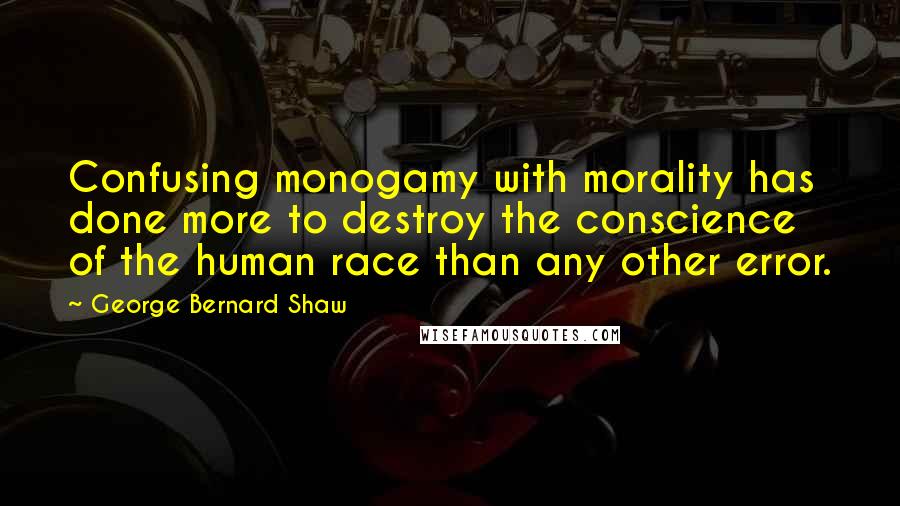 George Bernard Shaw Quotes: Confusing monogamy with morality has done more to destroy the conscience of the human race than any other error.