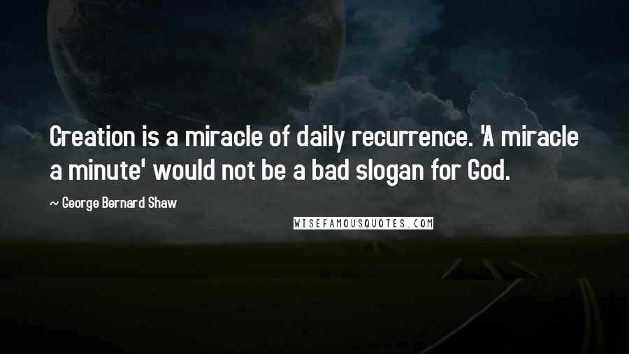 George Bernard Shaw Quotes: Creation is a miracle of daily recurrence. 'A miracle a minute' would not be a bad slogan for God.