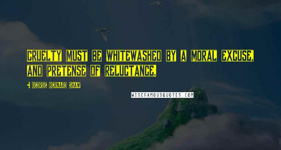 George Bernard Shaw Quotes: Cruelty must be whitewashed by a moral excuse, and pretense of reluctance.