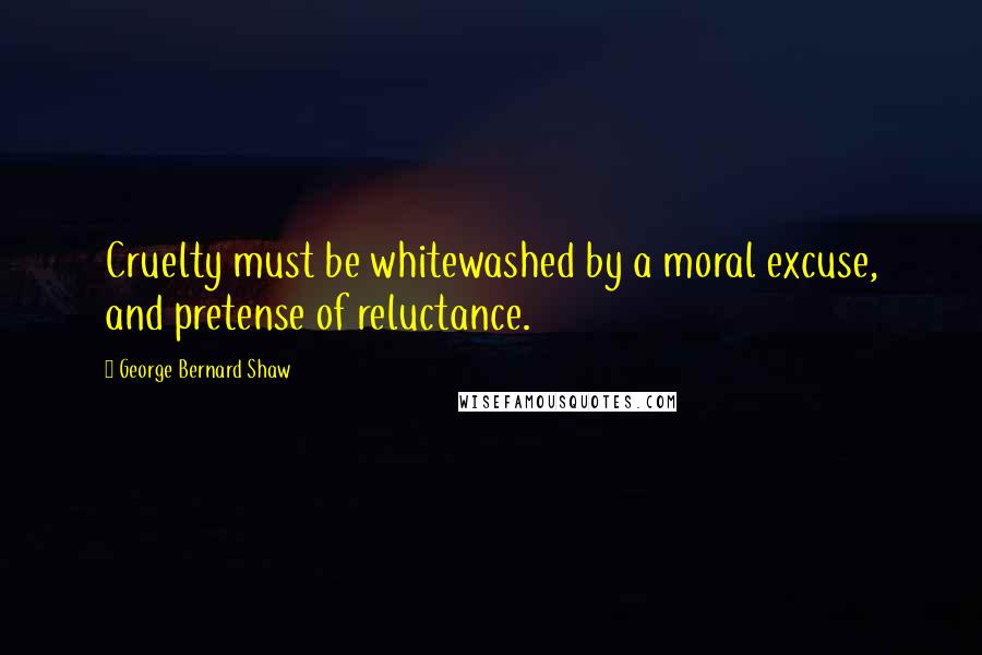 George Bernard Shaw Quotes: Cruelty must be whitewashed by a moral excuse, and pretense of reluctance.