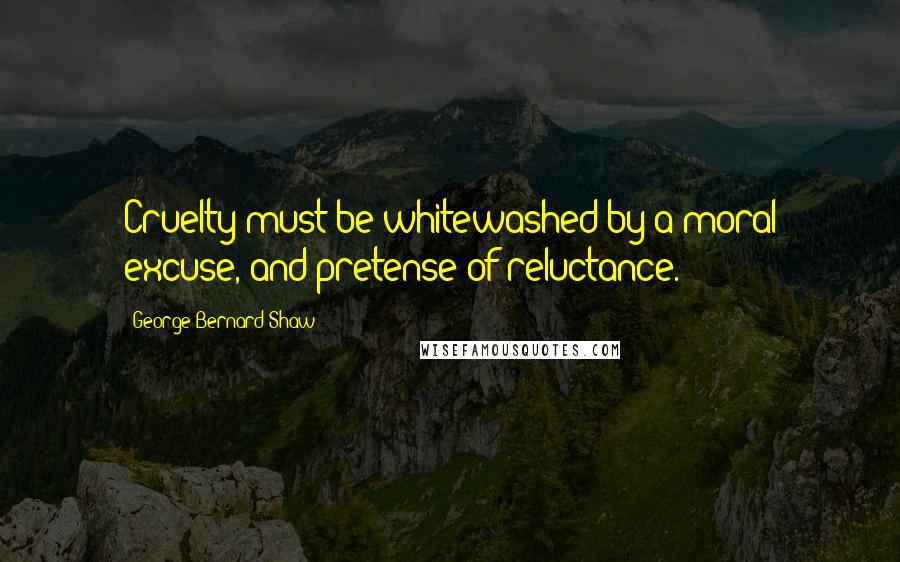 George Bernard Shaw Quotes: Cruelty must be whitewashed by a moral excuse, and pretense of reluctance.