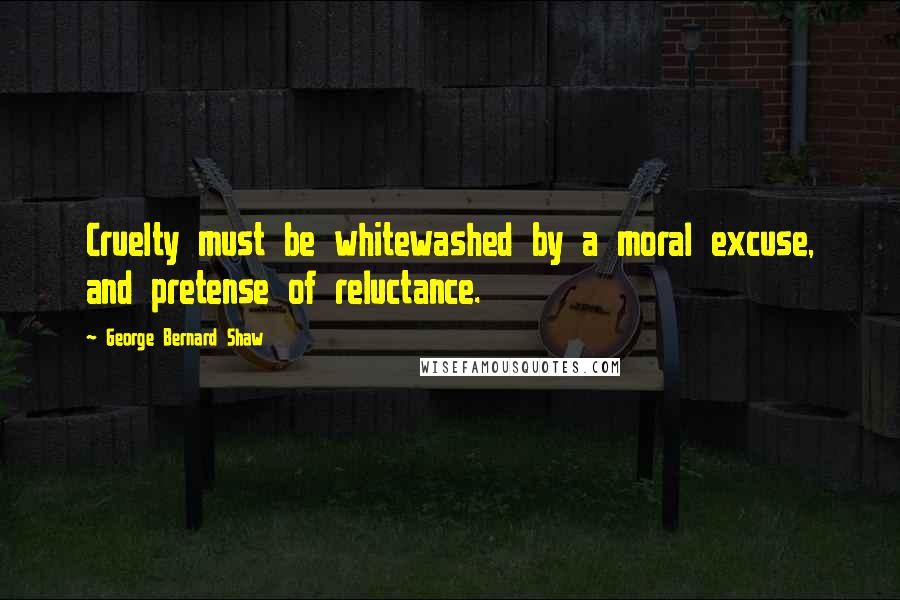 George Bernard Shaw Quotes: Cruelty must be whitewashed by a moral excuse, and pretense of reluctance.