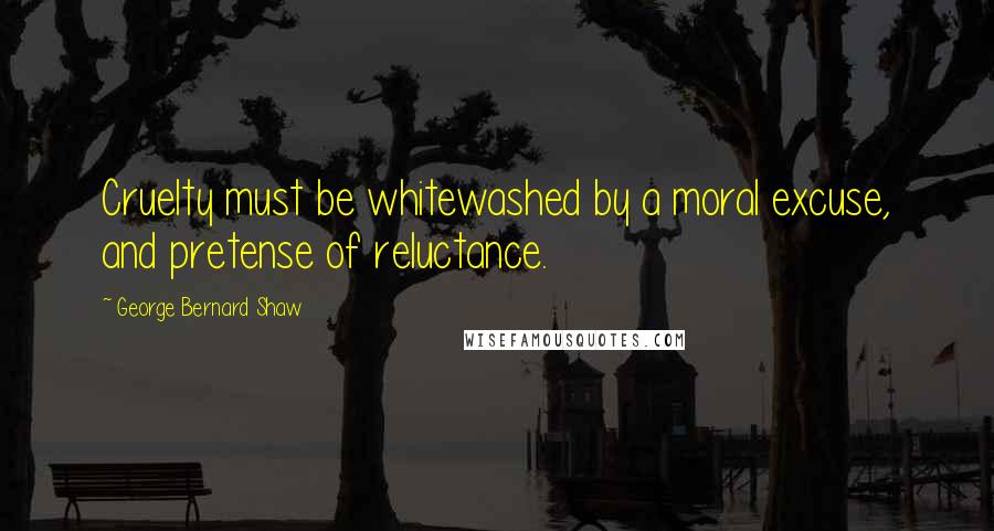 George Bernard Shaw Quotes: Cruelty must be whitewashed by a moral excuse, and pretense of reluctance.