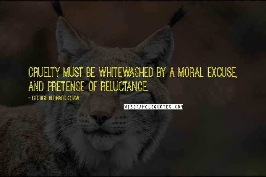 George Bernard Shaw Quotes: Cruelty must be whitewashed by a moral excuse, and pretense of reluctance.