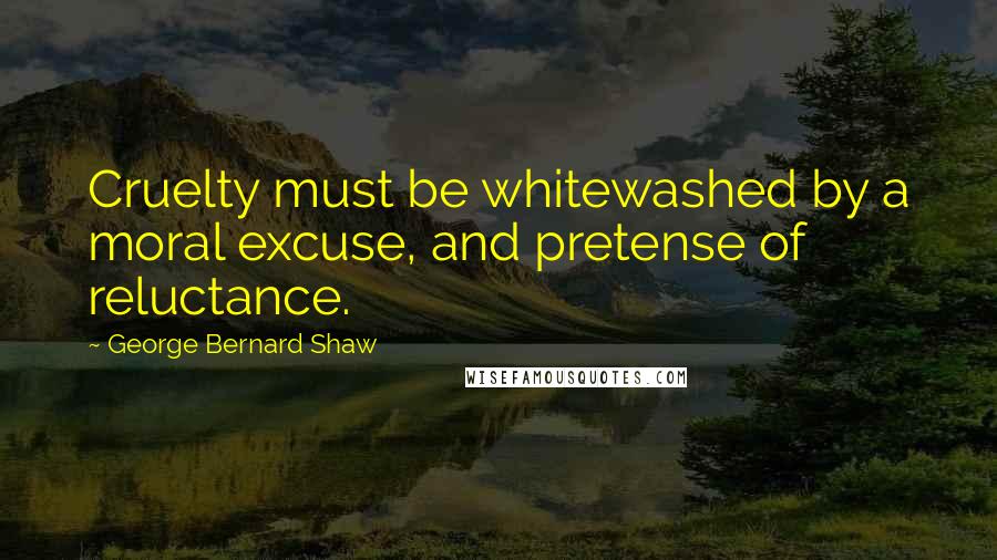 George Bernard Shaw Quotes: Cruelty must be whitewashed by a moral excuse, and pretense of reluctance.