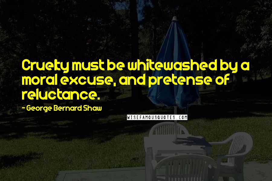 George Bernard Shaw Quotes: Cruelty must be whitewashed by a moral excuse, and pretense of reluctance.