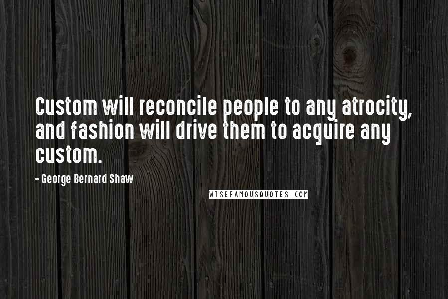 George Bernard Shaw Quotes: Custom will reconcile people to any atrocity, and fashion will drive them to acquire any custom.