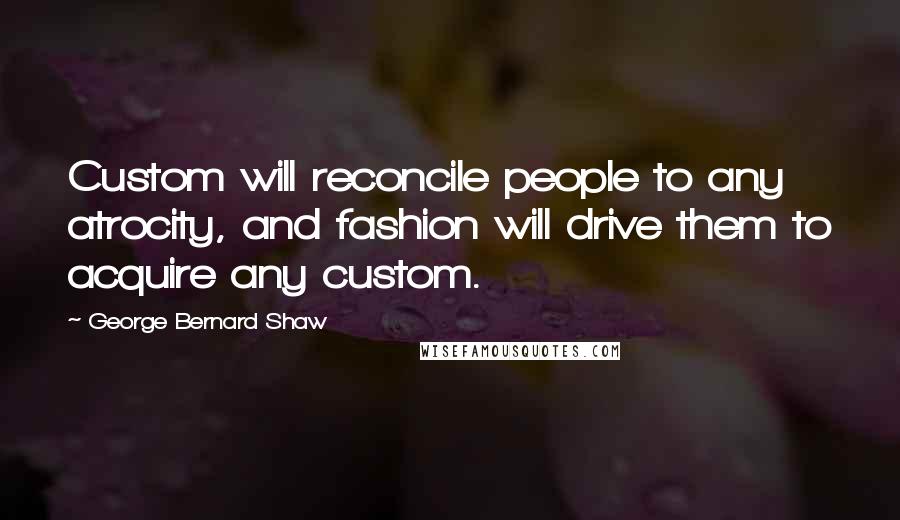George Bernard Shaw Quotes: Custom will reconcile people to any atrocity, and fashion will drive them to acquire any custom.