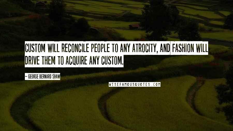 George Bernard Shaw Quotes: Custom will reconcile people to any atrocity, and fashion will drive them to acquire any custom.