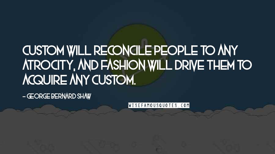 George Bernard Shaw Quotes: Custom will reconcile people to any atrocity, and fashion will drive them to acquire any custom.