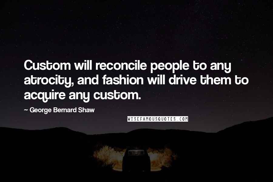 George Bernard Shaw Quotes: Custom will reconcile people to any atrocity, and fashion will drive them to acquire any custom.