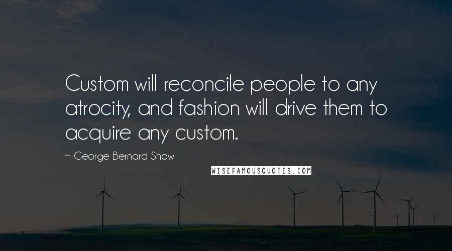 George Bernard Shaw Quotes: Custom will reconcile people to any atrocity, and fashion will drive them to acquire any custom.
