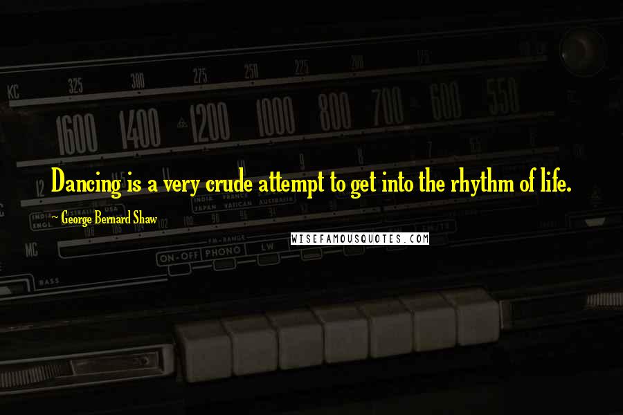 George Bernard Shaw Quotes: Dancing is a very crude attempt to get into the rhythm of life.