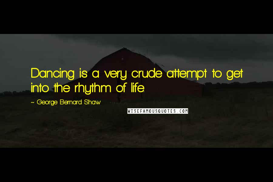 George Bernard Shaw Quotes: Dancing is a very crude attempt to get into the rhythm of life.