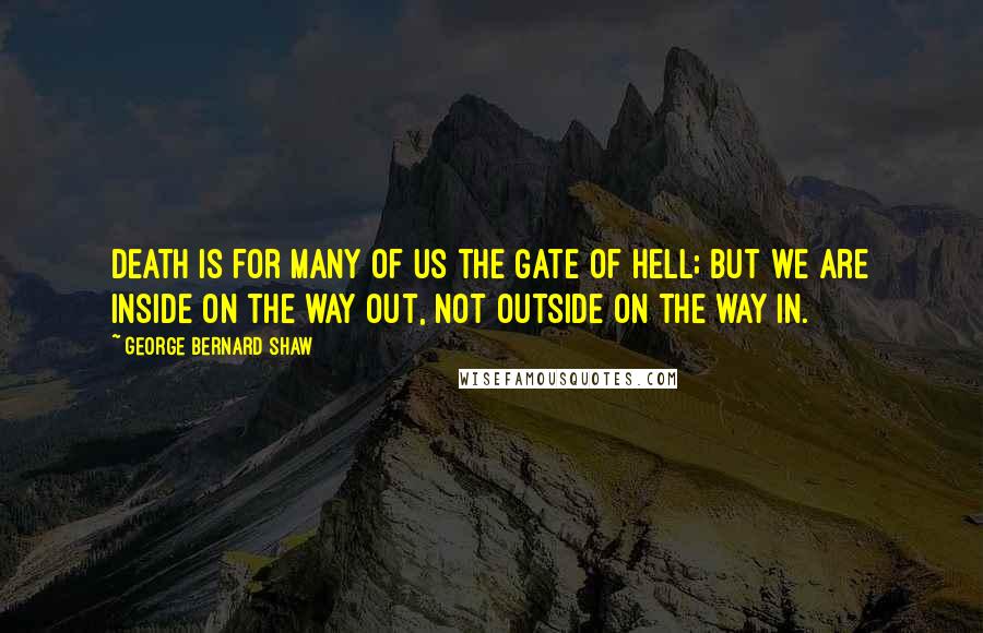 George Bernard Shaw Quotes: Death is for many of us the gate of hell; but we are inside on the way out, not outside on the way in.