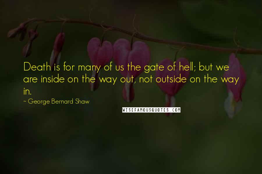 George Bernard Shaw Quotes: Death is for many of us the gate of hell; but we are inside on the way out, not outside on the way in.