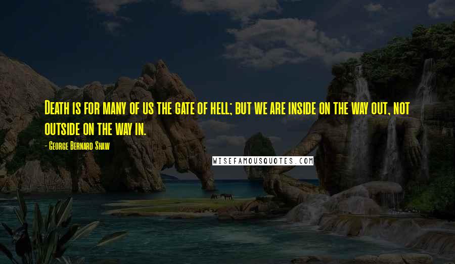 George Bernard Shaw Quotes: Death is for many of us the gate of hell; but we are inside on the way out, not outside on the way in.