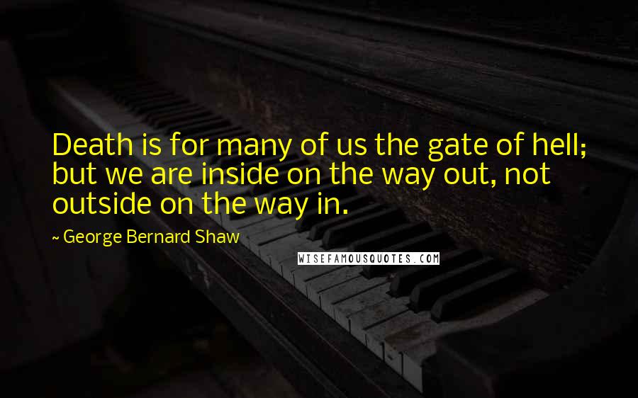 George Bernard Shaw Quotes: Death is for many of us the gate of hell; but we are inside on the way out, not outside on the way in.