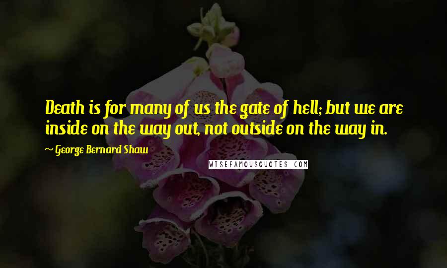 George Bernard Shaw Quotes: Death is for many of us the gate of hell; but we are inside on the way out, not outside on the way in.