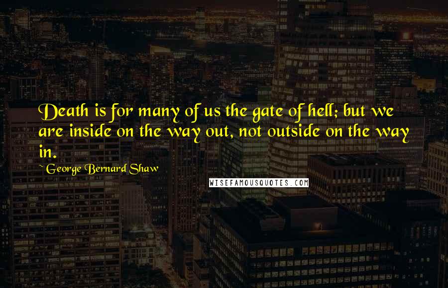 George Bernard Shaw Quotes: Death is for many of us the gate of hell; but we are inside on the way out, not outside on the way in.