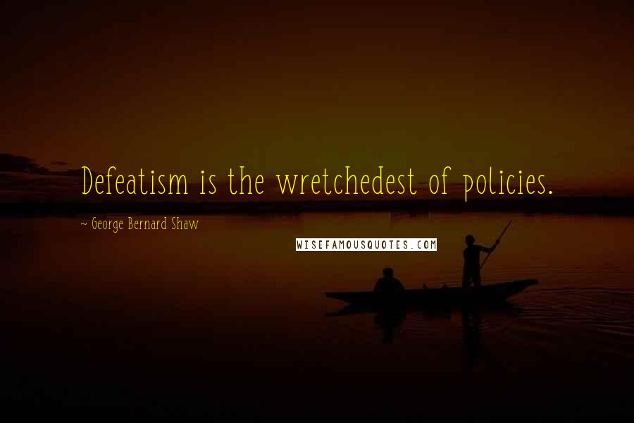 George Bernard Shaw Quotes: Defeatism is the wretchedest of policies.