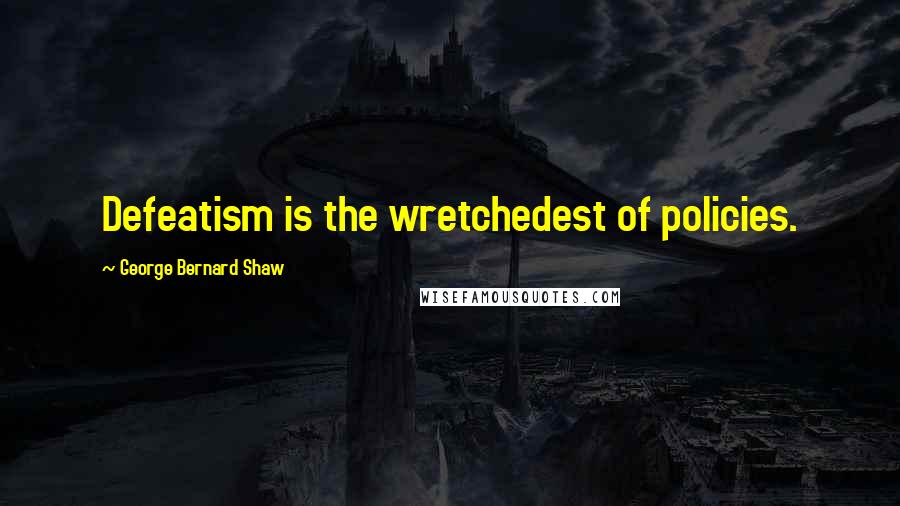 George Bernard Shaw Quotes: Defeatism is the wretchedest of policies.