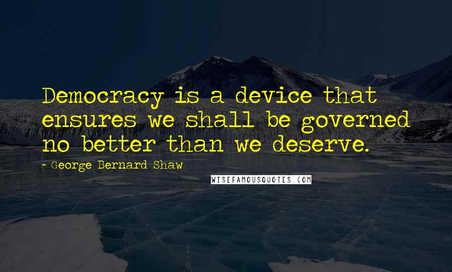 George Bernard Shaw Quotes: Democracy is a device that ensures we shall be governed no better than we deserve.