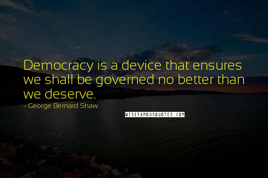 George Bernard Shaw Quotes: Democracy is a device that ensures we shall be governed no better than we deserve.