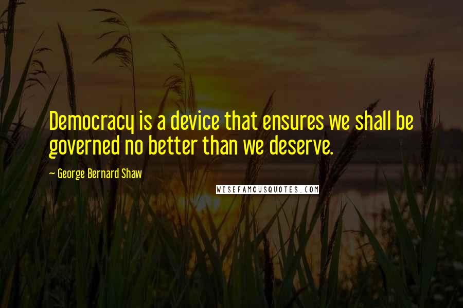George Bernard Shaw Quotes: Democracy is a device that ensures we shall be governed no better than we deserve.