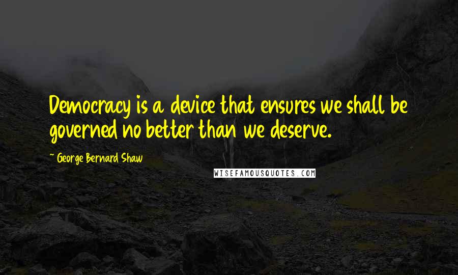 George Bernard Shaw Quotes: Democracy is a device that ensures we shall be governed no better than we deserve.