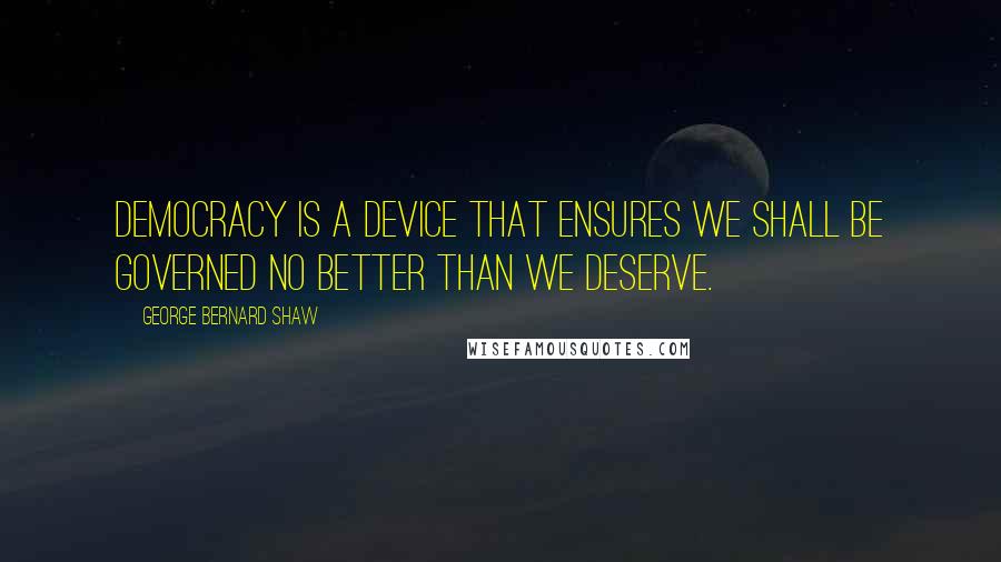 George Bernard Shaw Quotes: Democracy is a device that ensures we shall be governed no better than we deserve.