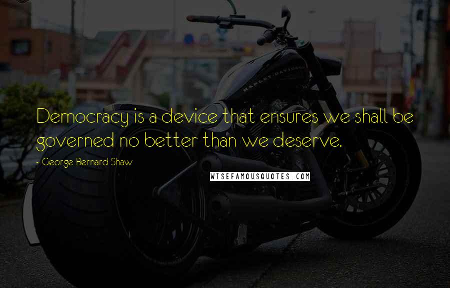 George Bernard Shaw Quotes: Democracy is a device that ensures we shall be governed no better than we deserve.