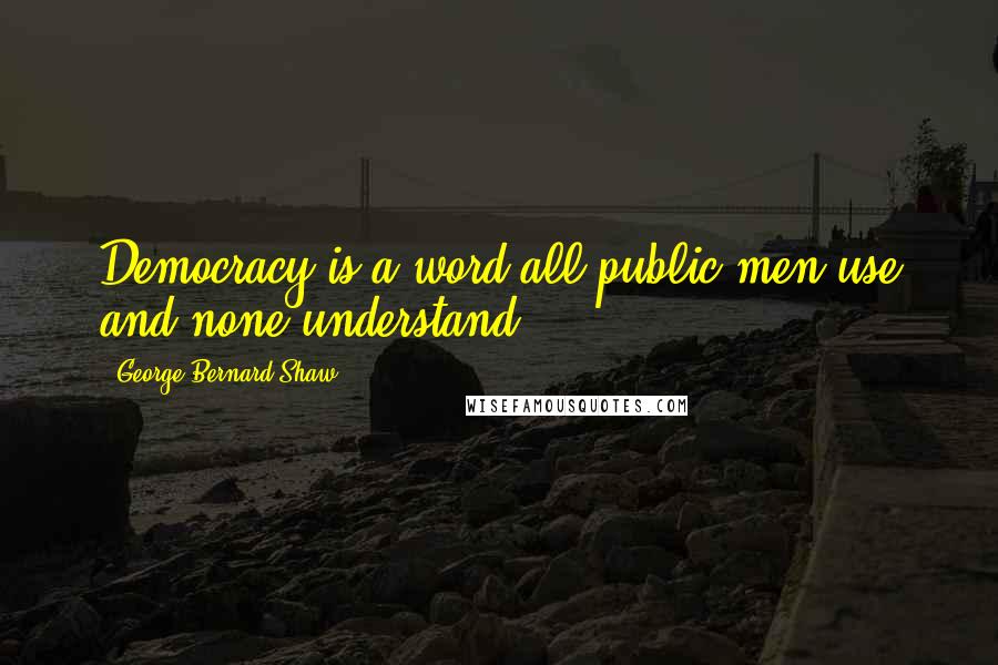 George Bernard Shaw Quotes: Democracy is a word all public men use and none understand.