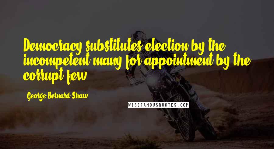 George Bernard Shaw Quotes: Democracy substitutes election by the incompetent many for appointment by the corrupt few.