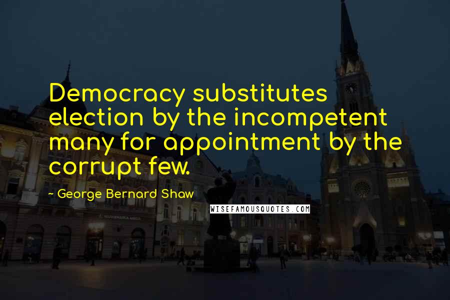 George Bernard Shaw Quotes: Democracy substitutes election by the incompetent many for appointment by the corrupt few.