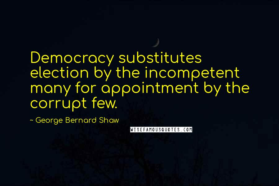 George Bernard Shaw Quotes: Democracy substitutes election by the incompetent many for appointment by the corrupt few.