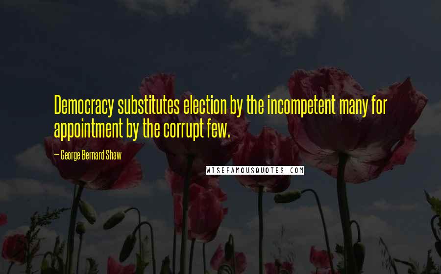 George Bernard Shaw Quotes: Democracy substitutes election by the incompetent many for appointment by the corrupt few.