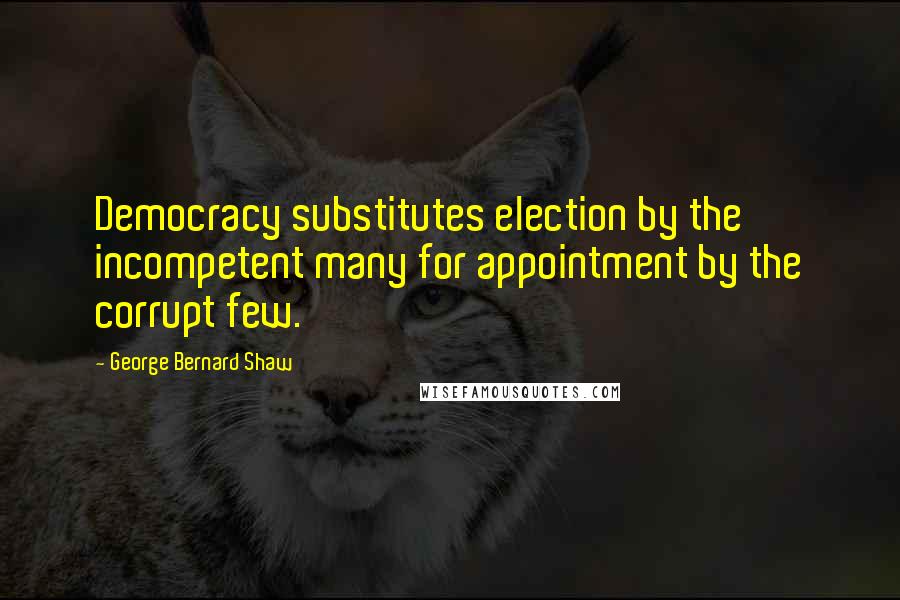 George Bernard Shaw Quotes: Democracy substitutes election by the incompetent many for appointment by the corrupt few.