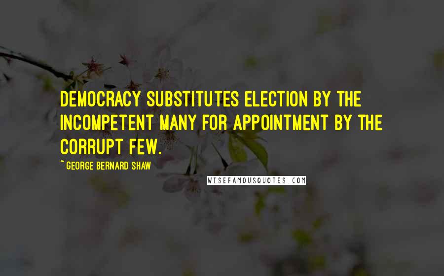 George Bernard Shaw Quotes: Democracy substitutes election by the incompetent many for appointment by the corrupt few.
