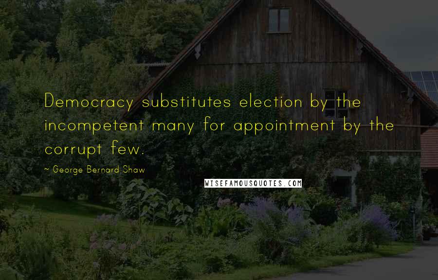 George Bernard Shaw Quotes: Democracy substitutes election by the incompetent many for appointment by the corrupt few.