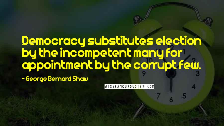 George Bernard Shaw Quotes: Democracy substitutes election by the incompetent many for appointment by the corrupt few.