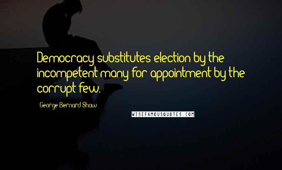 George Bernard Shaw Quotes: Democracy substitutes election by the incompetent many for appointment by the corrupt few.