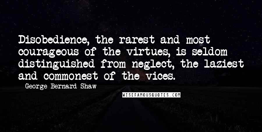 George Bernard Shaw Quotes: Disobedience, the rarest and most courageous of the virtues, is seldom distinguished from neglect, the laziest and commonest of the vices.