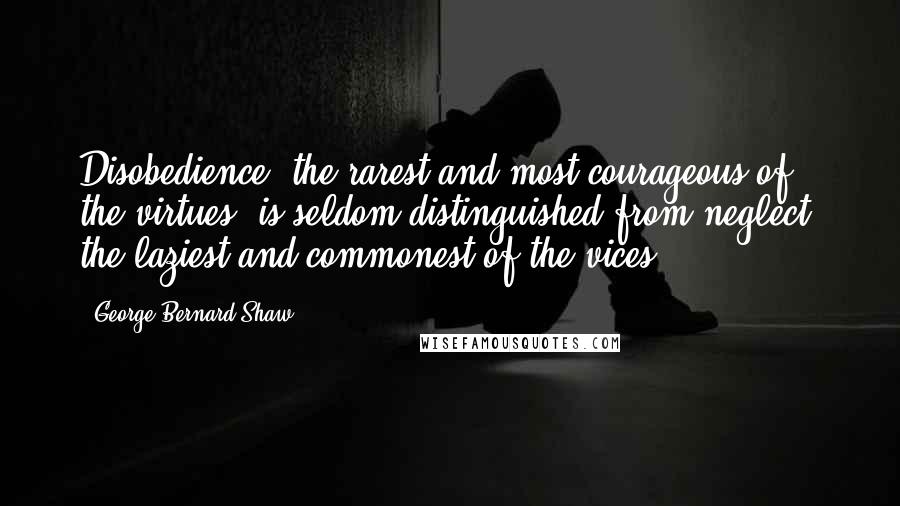 George Bernard Shaw Quotes: Disobedience, the rarest and most courageous of the virtues, is seldom distinguished from neglect, the laziest and commonest of the vices.